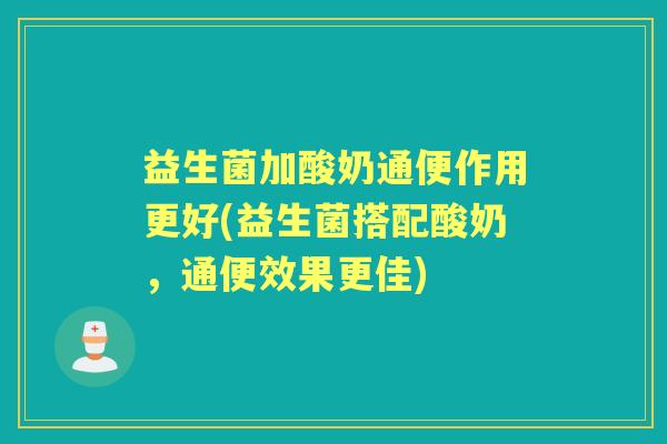 益生菌加酸奶通便作用更好(益生菌搭配酸奶,通便效果更佳) 益生菌加酸奶通便作用更好(益生菌搭配酸奶,通便效果更佳)