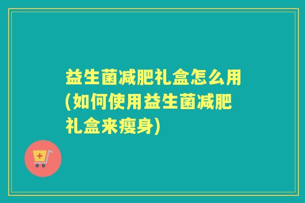 益生菌礼盒怎么用(如何使用益生菌礼盒来瘦身) 益生菌礼盒怎么用(如何使用益生菌礼盒来瘦身)