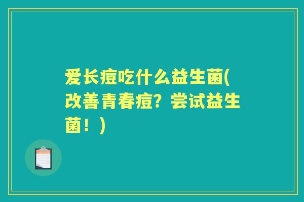 爱长痘吃什么益生菌(改善青春痘?尝试益生菌!) 爱长痘吃什么益生菌(改善青春痘?尝试益生菌!)