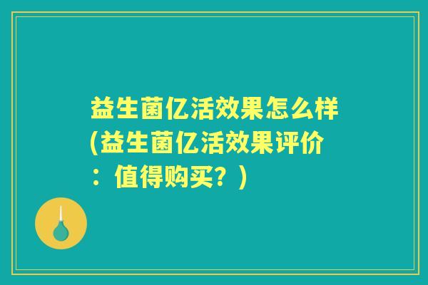 益生菌亿活效果怎么样(益生菌亿活效果评价:值得购买?) 益生菌亿活效果怎么样(益生菌亿活效果评价:值得购买?)