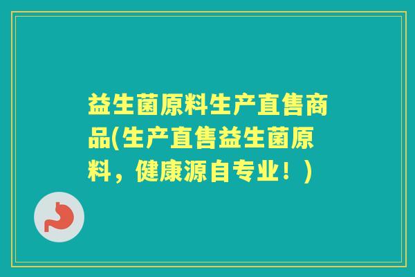 益生菌原料生产直售商品(生产直售益生菌原料，健康源自专业！)