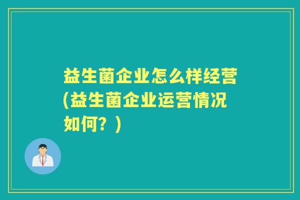 益生菌企业怎么样经营(益生菌企业运营情况如何?) 益生菌企业怎么样经营(益生菌企业运营情况如何?)