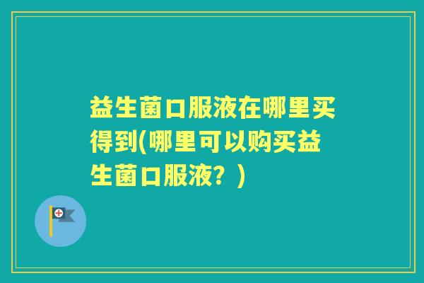 益生菌口服液在哪里买得到(哪里可以购买益生菌口服液？)