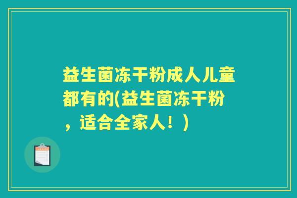 益生菌冻干粉成人儿童都有的(益生菌冻干粉,适合全家人!) 益生菌冻干粉成人儿童都有的(益生菌冻干粉,适合全家人!)