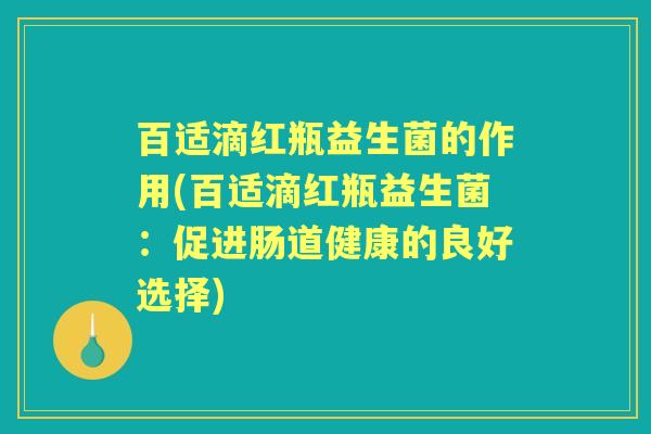 百适滴红瓶益生菌的作用(百适滴红瓶益生菌：促进肠道健康的良好选择)