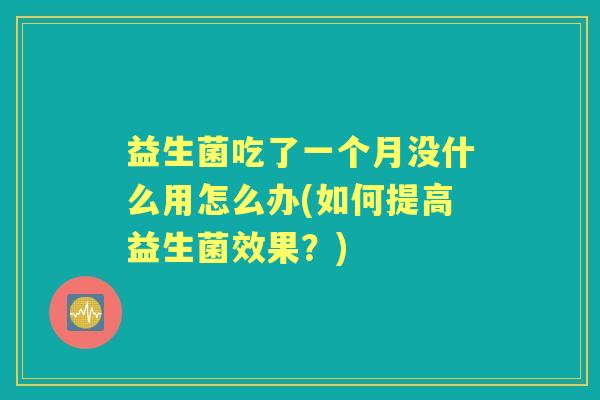 益生菌吃了一个月没什么用怎么办(如何提高益生菌效果?) 益生菌吃了一个月没什么用怎么办(如何提高益生菌效果?)