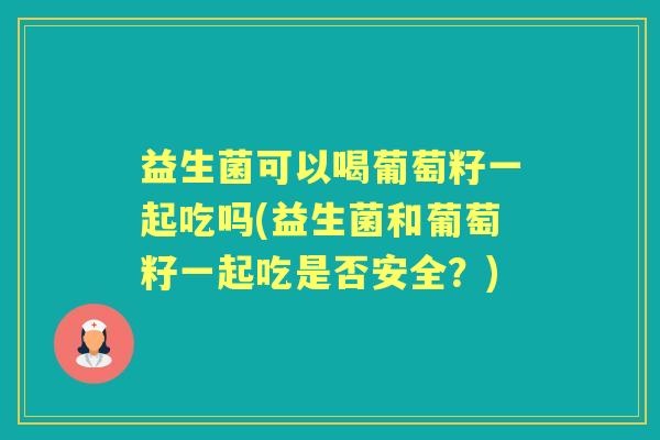 益生菌可以喝葡萄籽一起吃吗(益生菌和葡萄籽一起吃是否安全？)