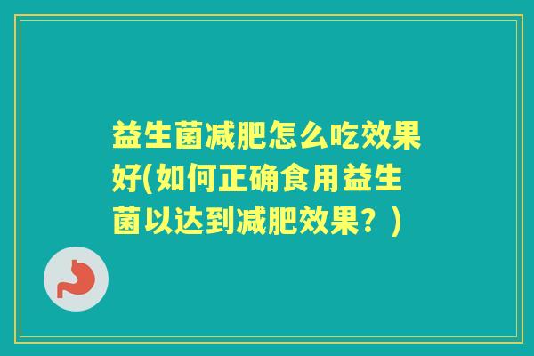 益生菌怎么吃效果好(如何正确食用益生菌以达到效果?) 益生菌怎么吃效果好(如何正确食用益生菌以达到效果?)
