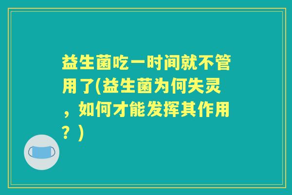 益生菌吃一时间就不管用了(益生菌为何失灵,如何才能发挥其作用?) 益生菌吃一时间就不管用了(益生菌为何失灵,如何才能发挥其作用?)