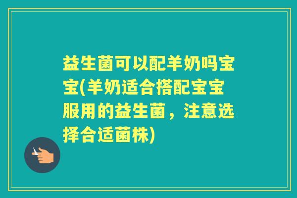 益生菌可以配羊奶吗宝宝(羊奶适合搭配宝宝服用的益生菌,注意选择合适菌株) 益生菌可以配羊奶吗宝宝(羊奶适合搭配宝宝服用的益生菌,注意选择合适菌株)