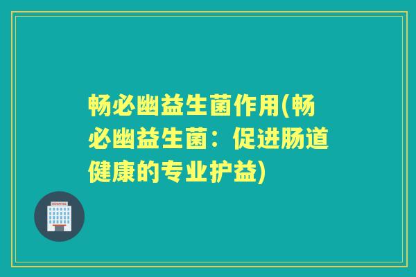 畅必幽益生菌作用(畅必幽益生菌:促进肠道健康的专业护益) 畅必幽益生菌作用(畅必幽益生菌:促进肠道健康的专业护益)