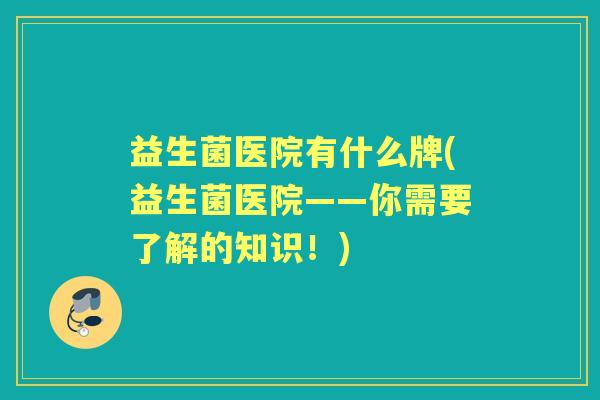 益生菌医院有什么牌(益生菌医院——你需要了解的知识！)