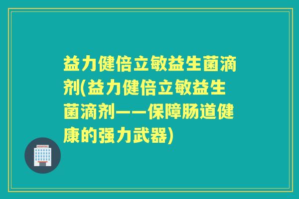 益力健倍立敏益生菌滴剂(益力健倍立敏益生菌滴剂——保障肠道健康的强力武器) 益力健倍立敏益生菌滴剂(益力健倍立敏益生菌滴剂——保障肠道健康的强力武器)
