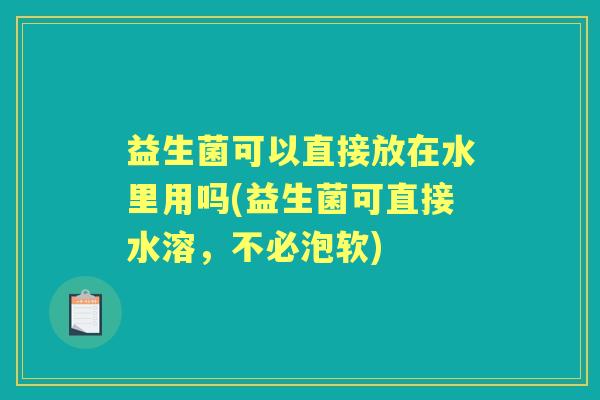 益生菌可以直接放在水里用吗(益生菌可直接水溶,不必泡软) 益生菌可以直接放在水里用吗(益生菌可直接水溶,不必泡软)