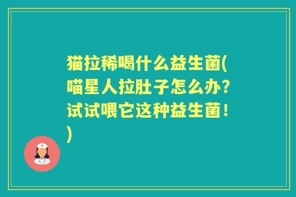 猫拉稀喝什么益生菌(喵星人拉肚子怎么办?试试喂它这种益生菌!) 猫拉稀喝什么益生菌(喵星人拉肚子怎么办?试试喂它这种益生菌!)