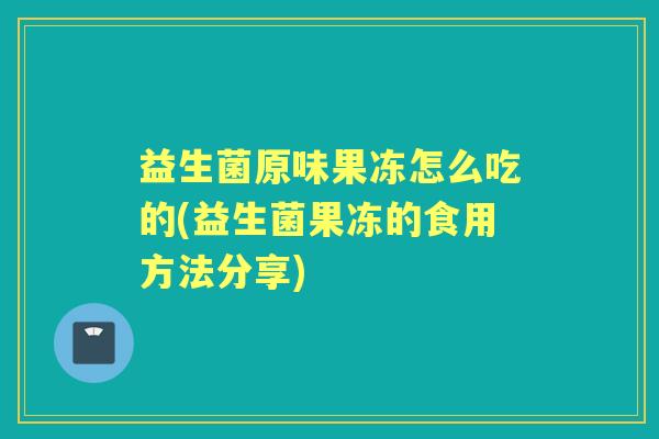 益生菌原味果冻怎么吃的(益生菌果冻的食用方法分享)
