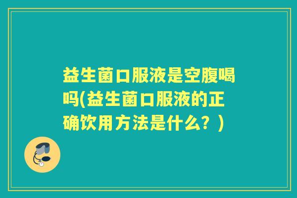 益生菌口服液是空腹喝吗(益生菌口服液的正确饮用方法是什么?) 益生菌口服液是空腹喝吗(益生菌口服液的正确饮用方法是什么?)