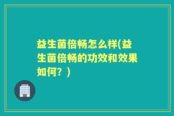 益生菌倍畅怎么样(益生菌倍畅的功效和效果如何?) 益生菌倍畅怎么样(益生菌倍畅的功效和效果如何?)