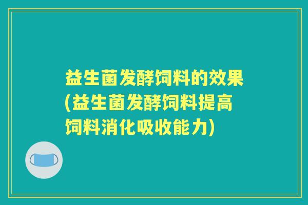益生菌发酵饲料的效果(益生菌发酵饲料提高饲料消化吸收能力)