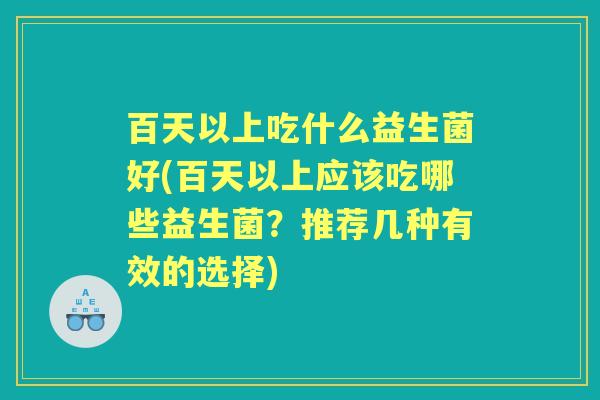百天以上吃什么益生菌好(百天以上应该吃哪些益生菌？推荐几种有效的选择)