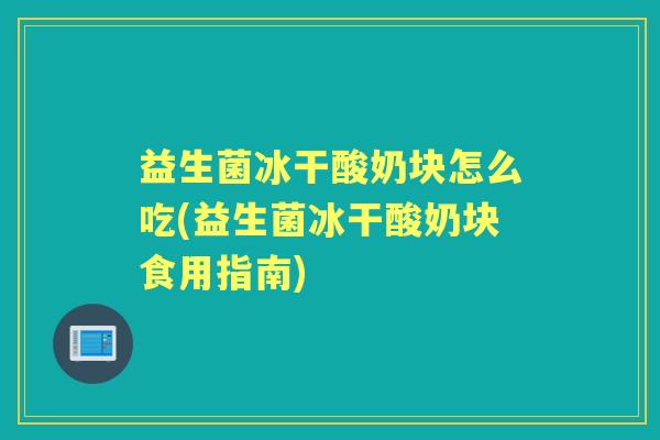 益生菌冰干酸奶块怎么吃(益生菌冰干酸奶块食用指南) 益生菌冰干酸奶块怎么吃(益生菌冰干酸奶块食用指南)