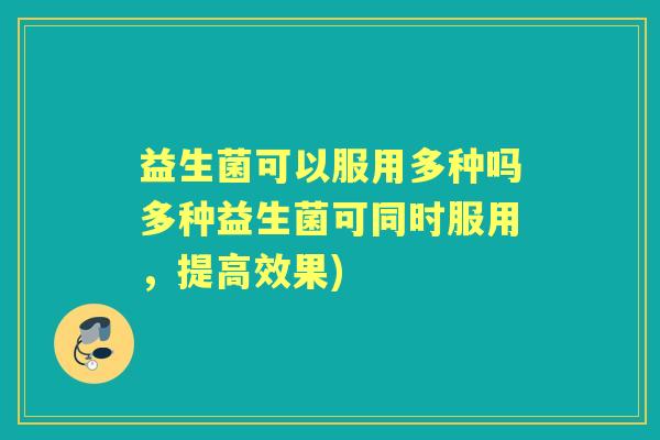 益生菌可以服用多种吗多种益生菌可同时服用,提高效果) 益生菌可以服用多种吗多种益生菌可同时服用,提高效果)