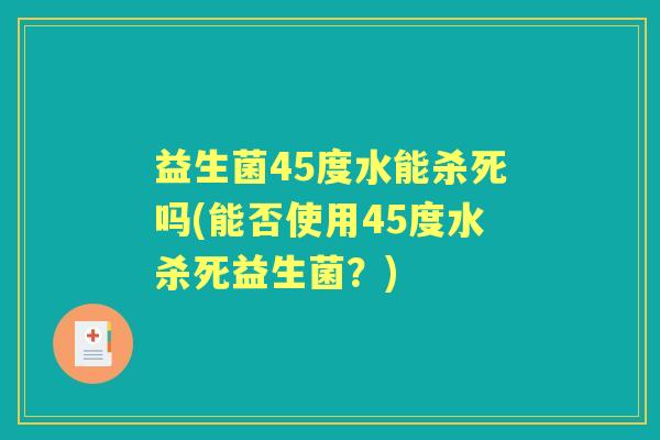 益生菌45度水能杀死吗(能否使用45度水杀死益生菌?) 益生菌45度水能杀死吗(能否使用45度水杀死益生菌?)
