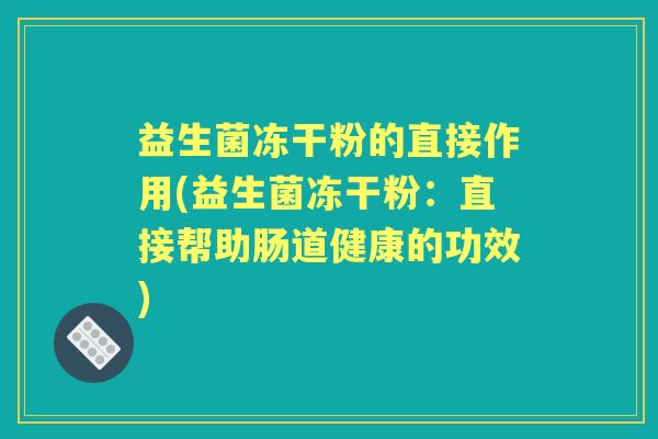 益生菌冻干粉的直接作用(益生菌冻干粉:直接帮助肠道健康的功效) 益生菌冻干粉的直接作用(益生菌冻干粉:直接帮助肠道健康的功效)