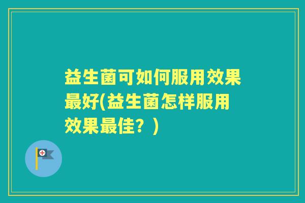 益生菌可如何服用效果好(益生菌怎样服用效果佳?) 益生菌可如何服用效果好(益生菌怎样服用效果佳?)