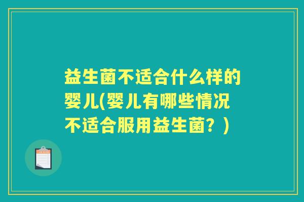 益生菌不适合什么样的婴儿(婴儿有哪些情况不适合服用益生菌?) 益生菌不适合什么样的婴儿(婴儿有哪些情况不适合服用益生菌?)