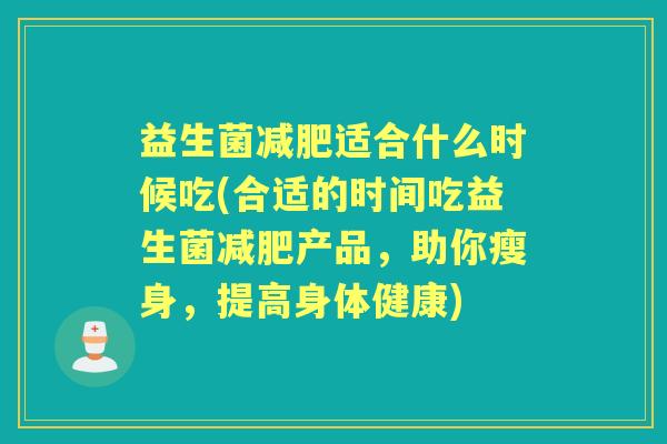 益生菌适合什么时候吃(合适的时间吃益生菌产品,助你瘦身,提高身体健康) 益生菌适合什么时候吃(合适的时间吃益生菌产品,助你瘦身,提高身体健康)