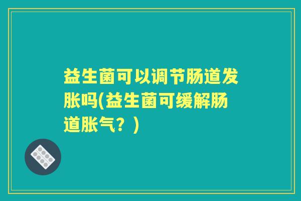 益生菌可以调节肠道发胀吗(益生菌可缓解肠道?) 益生菌可以调节肠道发胀吗(益生菌可缓解肠道?)