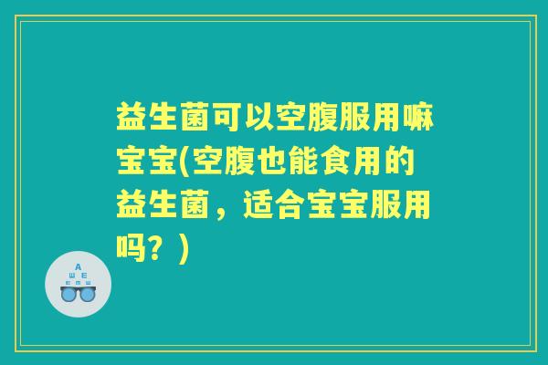 益生菌可以空腹服用嘛宝宝(空腹也能食用的益生菌,适合宝宝服用吗?) 益生菌可以空腹服用嘛宝宝(空腹也能食用的益生菌,适合宝宝服用吗?)