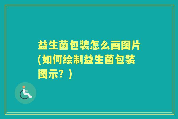 益生菌包装怎么画图片(如何绘制益生菌包装图示?) 益生菌包装怎么画图片(如何绘制益生菌包装图示?)