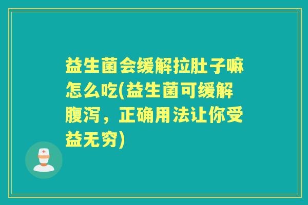 益生菌会缓解拉肚子嘛怎么吃(益生菌可缓解,正确用法让你受益无穷) 益生菌会缓解拉肚子嘛怎么吃(益生菌可缓解,正确用法让你受益无穷)