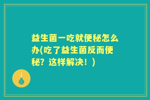 益生菌一吃就怎么办(吃了益生菌反而?这样解决!) 益生菌一吃就怎么办(吃了益生菌反而?这样解决!)