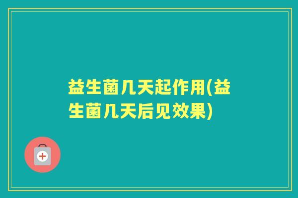 益生菌几天起作用(益生菌几天后见效果)