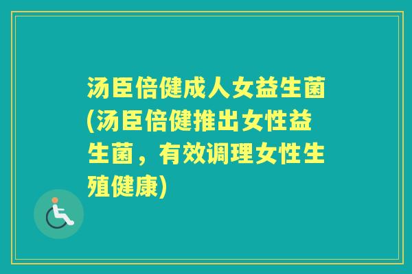汤臣倍健成人女益生菌(汤臣倍健推出女性益生菌，有效调理女性生殖健康)