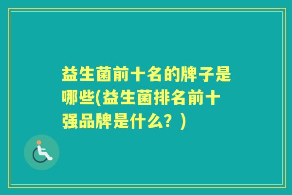 益生菌前十名的牌子是哪些(益生菌排名前十强品牌是什么？)