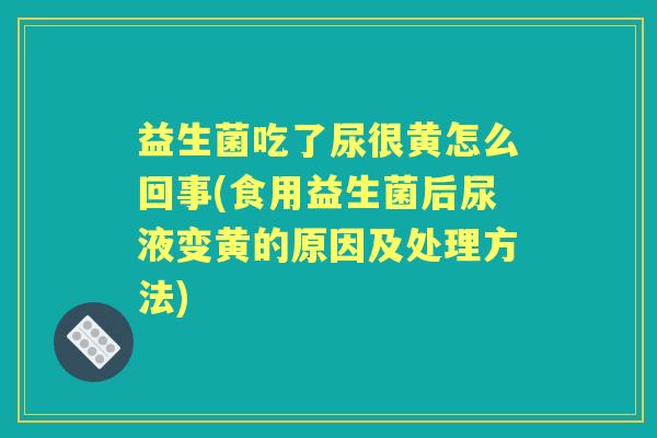 益生菌吃了尿很黄怎么回事(食用益生菌后尿液变黄的原因及处理方法) 益生菌吃了尿很黄怎么回事(食用益生菌后尿液变黄的原因及处理方法)