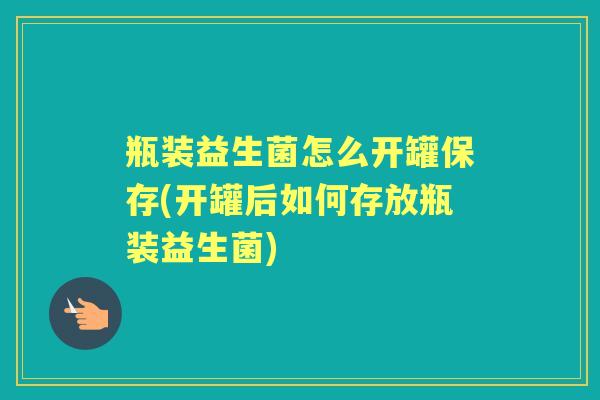 瓶装益生菌怎么开罐保存(开罐后如何存放瓶装益生菌) 瓶装益生菌怎么开罐保存(开罐后如何存放瓶装益生菌)