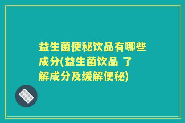 益生菌饮品有哪些成分(益生菌饮品 了解成分及缓解) 益生菌饮品有哪些成分(益生菌饮品 了解成分及缓解)
