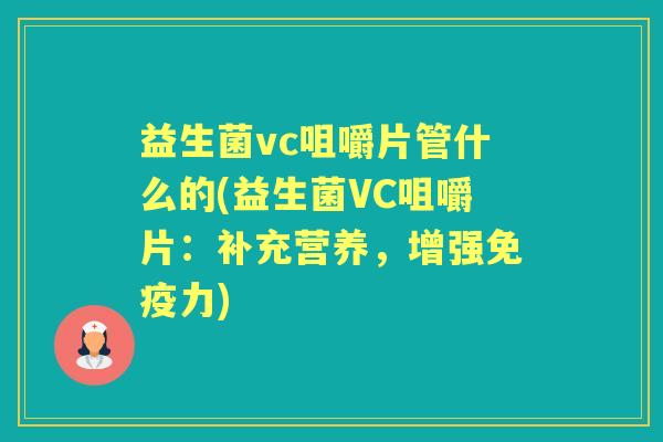 益生菌vc咀嚼片管什么的(益生菌VC咀嚼片：补充营养，增强力)