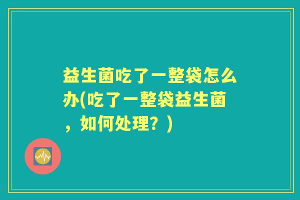 益生菌吃了一整袋怎么办(吃了一整袋益生菌，如何处理？)