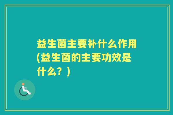 益生菌主要补什么作用(益生菌的主要功效是什么?) 益生菌主要补什么作用(益生菌的主要功效是什么?)