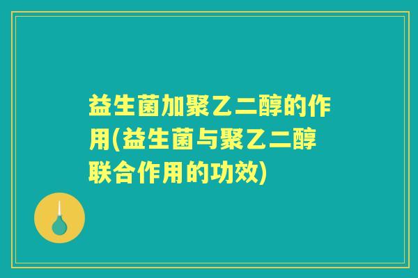 益生菌加聚乙二醇的作用(益生菌与聚乙二醇联合作用的功效) 益生菌加聚乙二醇的作用(益生菌与聚乙二醇联合作用的功效)