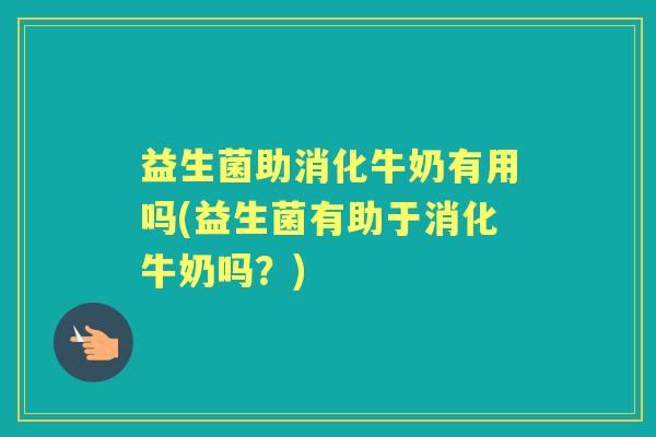 益生菌助消化牛奶有用吗(益生菌有助于消化牛奶吗?) 益生菌助消化牛奶有用吗(益生菌有助于消化牛奶吗?)