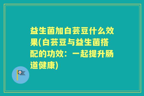 益生菌加白芸豆什么效果(白芸豆与益生菌搭配的功效:一起提升肠道健康) 益生菌加白芸豆什么效果(白芸豆与益生菌搭配的功效:一起提升肠道健康)