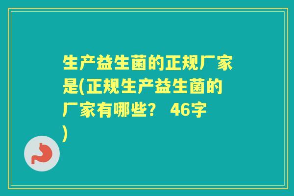 生产益生菌的正规厂家是(正规生产益生菌的厂家有哪些？ 46字)