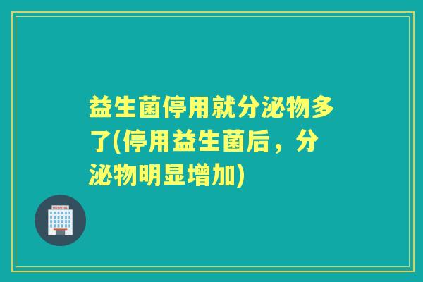 益生菌停用就分泌物多了(停用益生菌后,分泌物明显增加) 益生菌停用就分泌物多了(停用益生菌后,分泌物明显增加)